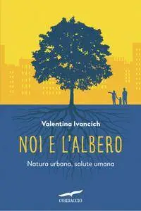 Valentina Ivancich - Noi e l'albero. Natura urbana, salute umana