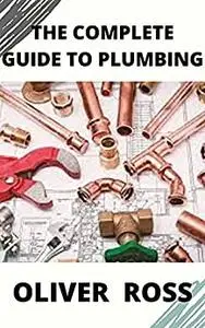 THE COMPLETE GUIDE TO PLUMBING : everything you need to know about plumbing work