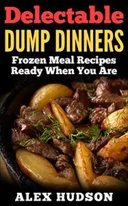 Delectable Dump Dinners : Frozen Meal Recipes Ready When You Are