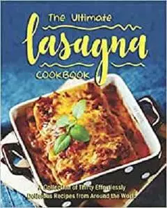 The Ultimate Lasagna Cookbook: A Collection of Thirty Effortlessly Delicious Recipes from Around the World