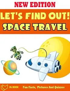 Let's Find Out!: Space Travel - The Book For Kids About Space Travel With Fun Facts, Amazing Pictures And Quizzes