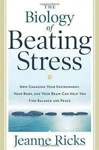 The Biology of Beating Stress: How Changing Your Environment, Your Body, and Your Brain Can Help You Find Balance and Peace (Re