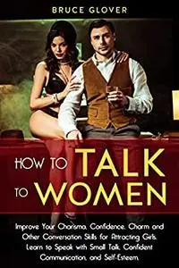 How to Talk to Women: Improve Your Charisma, Confidence, Charm and Other Conversation Skills for Attracting Girls.