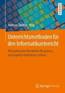 Unterrichtsmethoden für den Informatikunterricht: Mit praktischen Beispielen für prozess- und ergebnisorientiertes Lehren