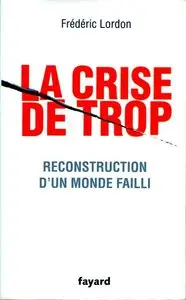 La crise de trop - Reconstruction d'un monde failli - Frédéric Lordon