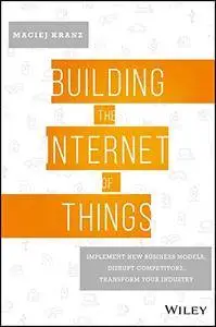 Building the Internet of Things: Implement New Business Models, Disrupt Competitors, Transform Your Industry