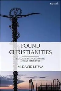 Found Christianities: Remaking the World of the Second Century CE