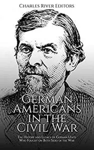 German Americans in the Civil War: The History and Legacy of German Units Who Fought on Both Sides of the War