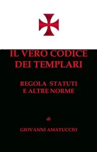 Giovanni Amatuccio - Il vero codice dei Templari. Regola, Statuti e altre norme