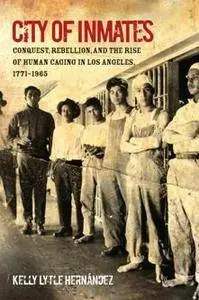 City of Inmates : Conquest, Rebellion, and the Rise of Human Caging in Los Angeles, 1771–1965
