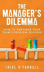 The Manager's Dilemma : How to Empower Your Team's Problem-Solving