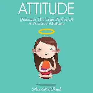 «Attitude: Discover The True Power Of A Positive Attitude» by Ace McCloud