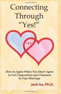 Connecting Through "Yes!": How to Agree When You Don't Agree to Get Cooperation and Closeness in Your Marriage