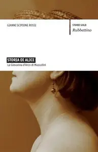 Gianni Scipione Rossi - Storia di Alice: La Giovanna d'Arco di Mussolini
