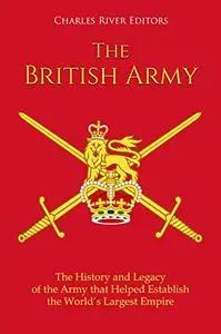 The British Army: The History and Legacy of the Army that Helped Establish the World’s Largest Empire