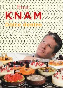 Ernst Knam - Dolce dentro. Tutti i segreti della mia pasticceria