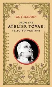 From the Atelier Tovar: Selected Writings of Guy Maddin