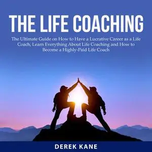 «The Life Coaching: The Ultimate Guide on How to Have a Lucrative Career as a Life Coach, Learn Everything About Life Co