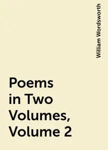 «Poems in Two Volumes, Volume 2» by William Wordsworth