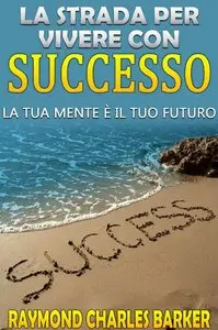 Raymond Charles Barker - La strada per vivere con successo - la tua mente è il tuo futuro 