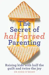 The Secret of Half-Arsed Parenting: Raising kids with half the guilt and twice the joy