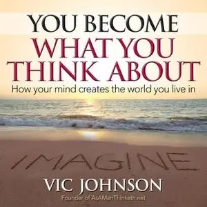 «You Become What You Think About: How Your Mind Creates The World You Live In» by Vic Johnson