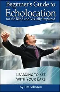 Beginner's Guide to Echolocation for the Blind and Visually Impaired: Learning to See With Your Ears