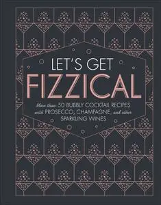 Let's Get Fizzical: More than 50 Bubbly Cocktail Recipes with Prosecco, Champagne, and Other Sparkling Wines