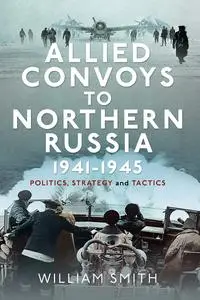 Allied Convoys to Northern Russia, 1941–1945: Politics, Strategy and Tactics