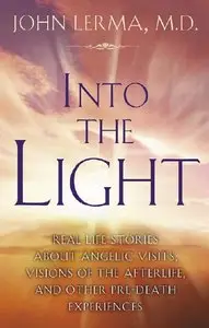 John Lerma - Into the Light: Real Life Stories About Angelic Visits, Visions of the Afterlife, and Other Pre-Death Experiences