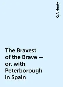 «The Bravest of the Brave — or, with Peterborough in Spain» by G.A.Henty