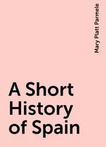 «A Short History of Spain» by Mary Platt Parmele