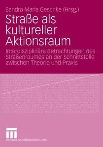 Straße als kultureller Aktionsraum: Interdisziplinäre Betrachtungen des Straßenraumes an der Schnittstelle zwischen Theorie und