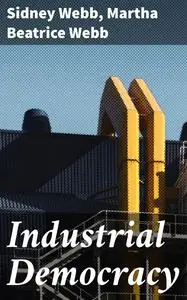 «Industrial Democracy» by Martha Beatrice Webb, Sidney Webb