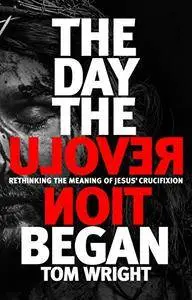 The Day the Revolution Began: Rethinking The Meaning Of Jesus' Crucifixion [Kindle Edition]