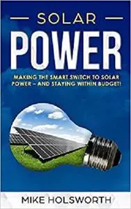 Solar Power: Making the Smart Switch to Solar Power - And Staying Within Budget!