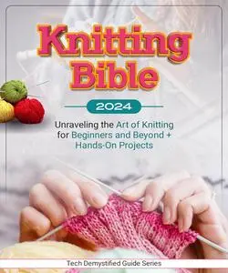 Knitting  Bible 2024: Unraveling the Art of Knitting for Beginners and Beyond + Hands-On Projects