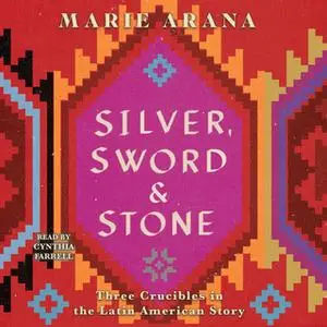 «Silver, Sword, and Stone: Three Crucibles in the Latin American Story» by Marie Arana