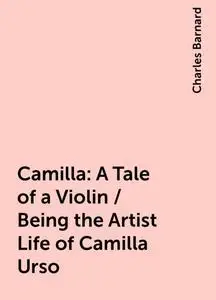 «Camilla: A Tale of a Violin / Being the Artist Life of Camilla Urso» by Charles Barnard