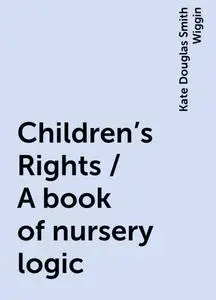 «Children's Rights / A book of nursery logic» by Kate Douglas Smith Wiggin