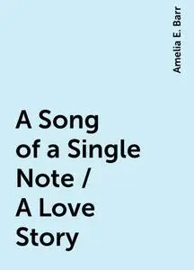 «A Song of a Single Note / A Love Story» by Amelia E. Barr