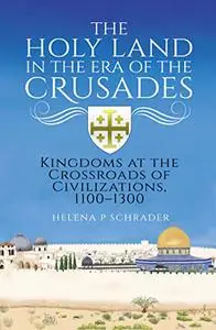 The Holy Land in the Era of the Crusades: Kingdoms at the Crossroads of Civilizations, 1100–1300