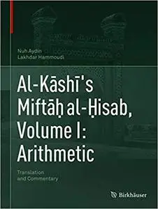 Al-Kāshī`s Miftāḥ al-Ḥisab, Volume I: Arithmetic: Translation and Commentary