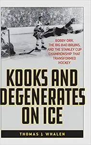 Kooks and Degenerates on Ice: Bobby Orr, the Big Bad Bruins, and the Stanley Cup Championship That Transformed Hockey