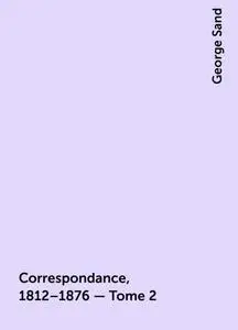«Correspondance, 1812–1876 — Tome 2» by George Sand