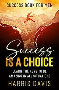 Success Book For Men: Success Is A Choice - Learn The Keys To Be Amazing In All Situations