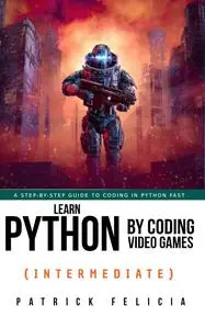 Learn Python By Coding Video Games: A step-by-step guide to coding in Python fast