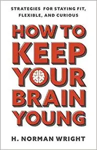 How to Keep Your Brain Young: Strategies for Staying Fit, Flexible, and Curious