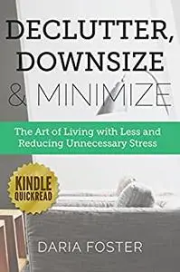 Declutter, Downsize & Minimize: The Art of Living with Less and Reducing Unnecessary Stress