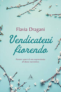 Vendicatevi fiorendo. Pensieri sparsi di una sopravvissuta all’abuso narcisistico - Flavia Dragani